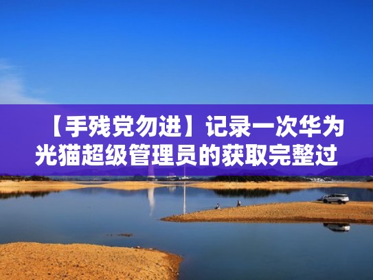 【手残党勿进】记录一次华为光猫超级管理员的获取完整过程（华为光猫添加超级管理员）