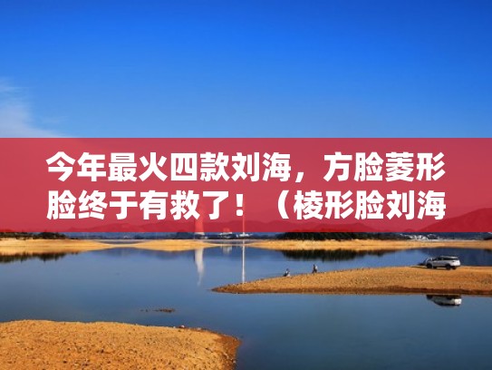 今年最火四款刘海,方脸菱形脸终于有救了!(棱形脸刘海) 今年最火四款刘海,方脸菱形脸终于有救了!(棱形脸刘海)