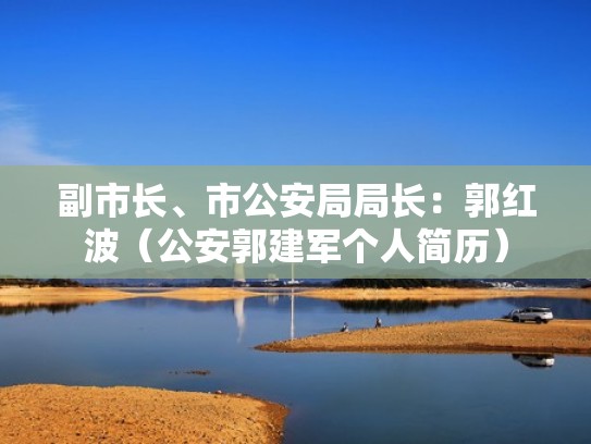 副市长、市公安局局长：郭红波（公安郭建军个人简历）