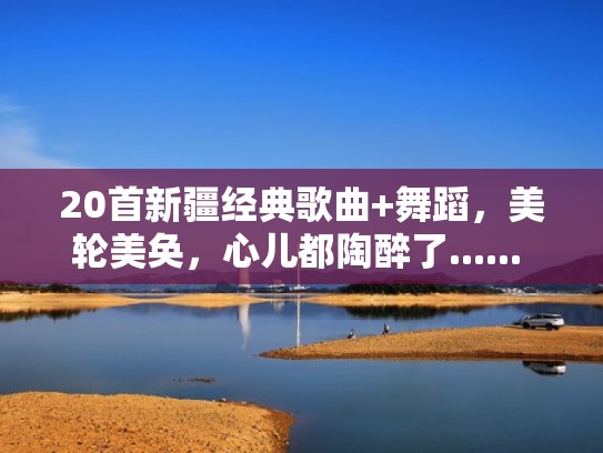 20首新疆经典歌曲+舞蹈,美轮美奂,心儿都陶醉了...... 值得珍藏!(新疆舞曲40首歌曲) 20首新疆经典歌曲+舞蹈,美轮美奂,心儿都陶醉了...... 值得珍藏!(新疆舞曲40首歌曲)