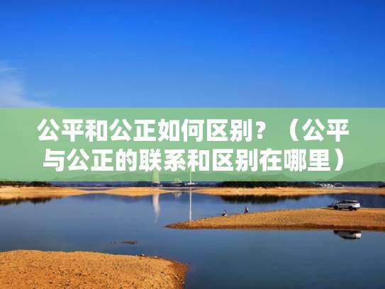 公平和公正如何区别?(公平与公正的联系和区别在哪里) 公平和公正如何区别?(公平与公正的联系和区别在哪里)