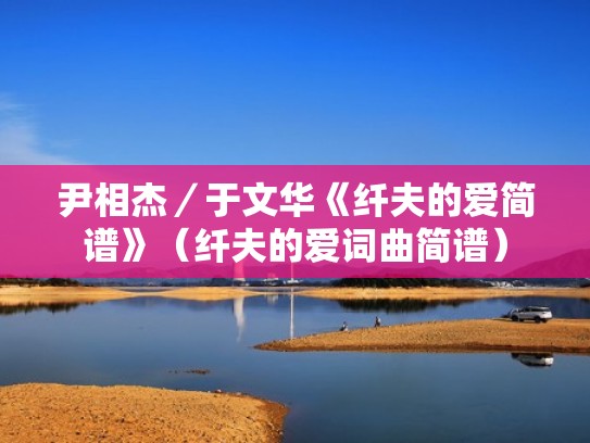 尹相杰/于文华《纤夫的爱简谱》(纤夫的爱词曲简谱) 尹相杰/于文华《纤夫的爱简谱》(纤夫的爱词曲简谱)