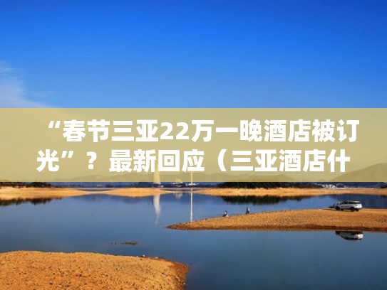 “春节三亚22万一晚酒店被订光”？最新回应（三亚酒店什么价格）