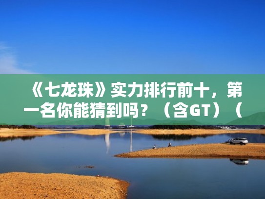 《七龙珠》实力排行前十,第一名你能猜到吗?(含GT)(七龙珠最厉害的人排名) 《七龙珠》实力排行前十,第一名你能猜到吗?(含GT)(七龙珠最厉害的人排名)