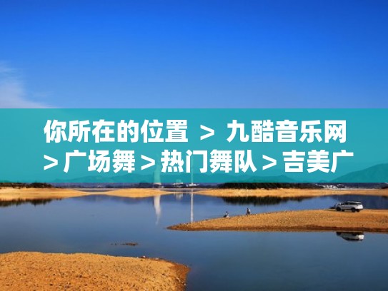 你所在的位置 ＞ 九酷音乐网＞广场舞＞热门舞队＞吉美广场舞（你所在的位置是）