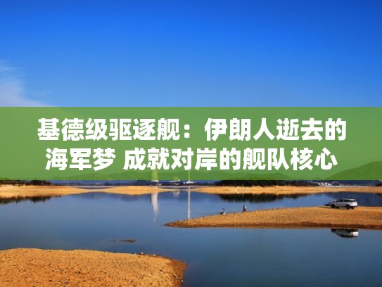 基德级驱逐舰：伊朗人逝去的海军梦 成就对岸的舰队核心（基德号驱逐舰）