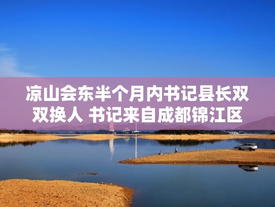凉山会东半个月内书记县长双双换人 书记来自成都锦江区(凉山会东县县长是谁) 凉山会东半个月内书记县长双双换人 书记来自成都锦江区(凉山会东县县长是谁)