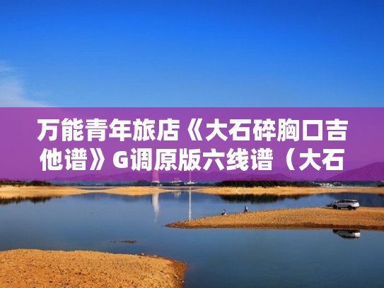 万能青年旅店《大石碎胸口吉他谱》G调原版六线谱(大石碎胸口钢琴谱) 万能青年旅店《大石碎胸口吉他谱》G调原版六线谱(大石碎胸口钢琴谱)