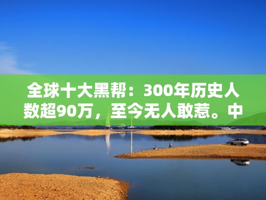 全球十大黑帮：300年历史人数超90万，至今无人敢惹。中国上榜仨（世界著名黑帮）