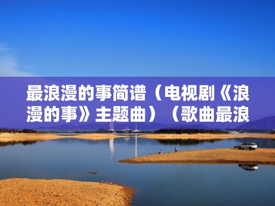 最浪漫的事简谱（电视剧《浪漫的事》主题曲）（歌曲最浪漫的事的谱曲和歌词）