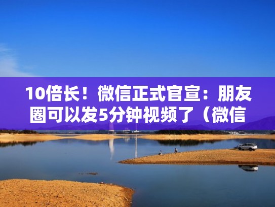 10倍长！微信正式官宣：朋友圈可以发5分钟视频了（微信朋友圈可发几分钟视频）