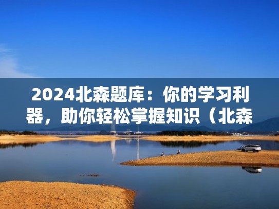 2024北森题库：你的学习利器，助你轻松掌握知识（北森题库2021分享）
