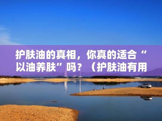 护肤油的真相，你真的适合“以油养肤”吗？（护肤油有用吗）