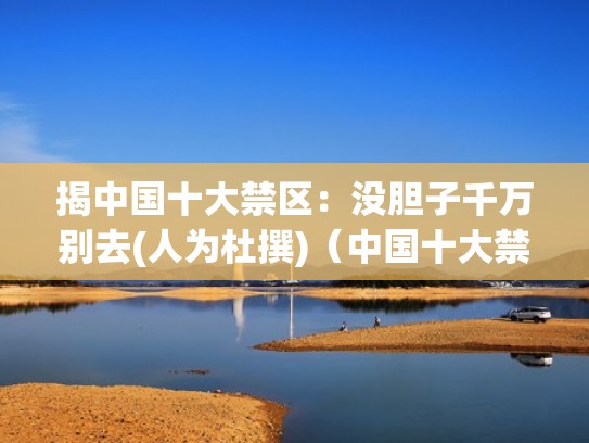 揭中国十大禁区:没胆子千万别去(人为杜撰)(中国十大禁地 未解之谜) 揭中国十大禁区:没胆子千万别去(人为杜撰)(中国十大禁地 未解之谜)