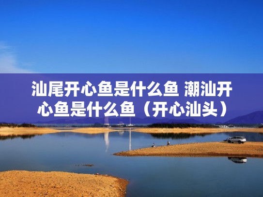 汕尾开心鱼是什么鱼 潮汕开心鱼是什么鱼（开心汕头）