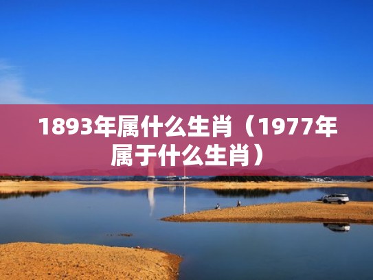 1893年属什么生肖（1977年属于什么生肖）
