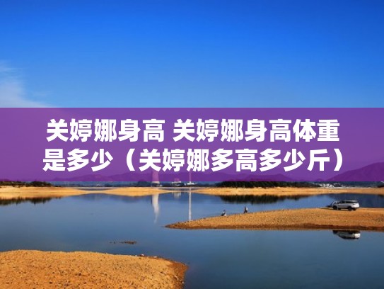 关婷娜身高 关婷娜身高体重是多少(关婷娜多高多少斤) 关婷娜身高 关婷娜身高体重是多少(关婷娜多高多少斤)