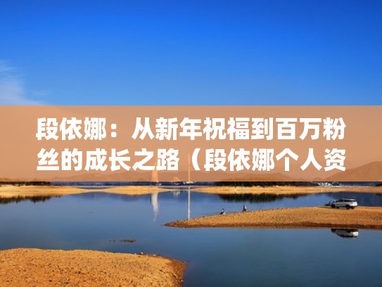 段依娜:从新年祝福到百万粉丝的成长之路(段依娜个人资料(简介,身高,年龄)) 段依娜:从新年祝福到百万粉丝的成长之路(段依娜个人资料(简介,身高,年龄))