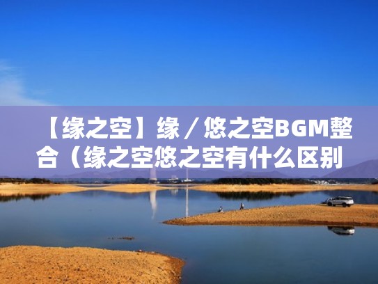 【缘之空】缘／悠之空BGM整合（缘之空悠之空有什么区别）