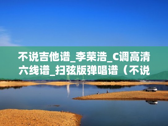 不说吉他谱_李荣浩_C调高清六线谱_扫弦版弹唱谱（不说吉他谱原版）