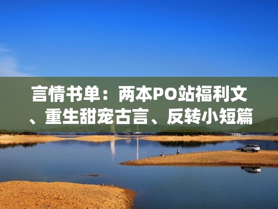 言情书单：两本PO站福利文、重生甜宠古言、反转小短篇（po推荐重生）