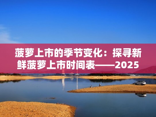 菠萝上市的季节变化：探寻新鲜菠萝上市时间表——2025年预测（菠萝几时上市）