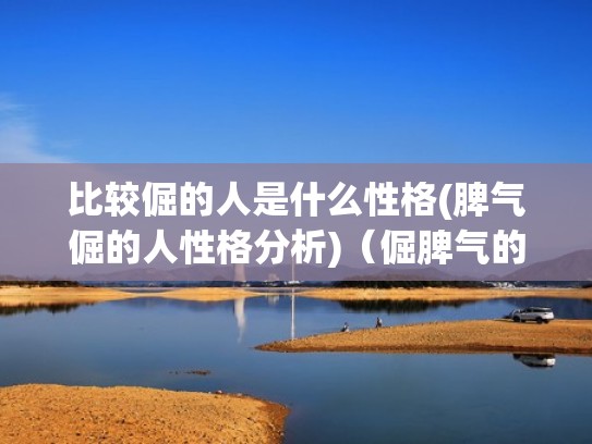 比较倔的人是什么性格(脾气倔的人性格分析)（倔脾气的人有什么出息）