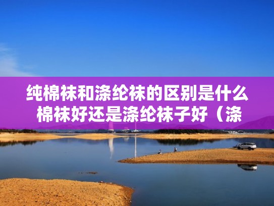 纯棉袜和涤纶袜的区别是什么 棉袜好还是涤纶袜子好（涤棉和纯棉袜子哪个好）