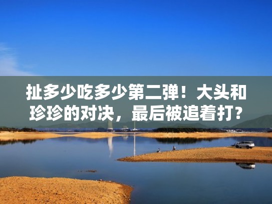 扯多少吃多少第二弹！大头和珍珍的对决，最后被追着打？（大头和珍珍挑战一天只吃超长）