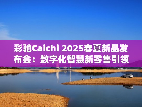 彩驰Caichi 2025春夏新品发布会:数字化智慧新零售引领轻潮风尚(彩驰的鞋子怎么样) 彩驰Caichi 2025春夏新品发布会:数字化智慧新零售引领轻潮风尚(彩驰的鞋子怎么样)