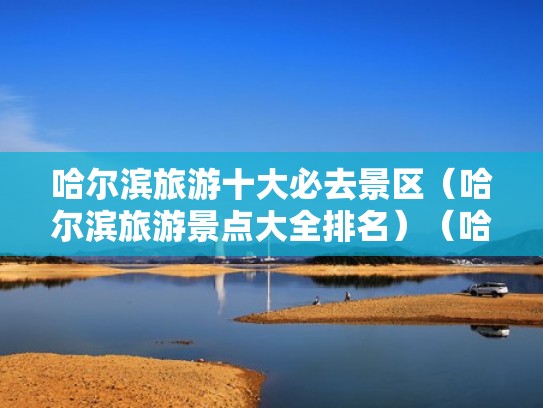 哈尔滨旅游十大必去景区（哈尔滨旅游景点大全排名）（哈尔滨旅游景点大全景点排名）