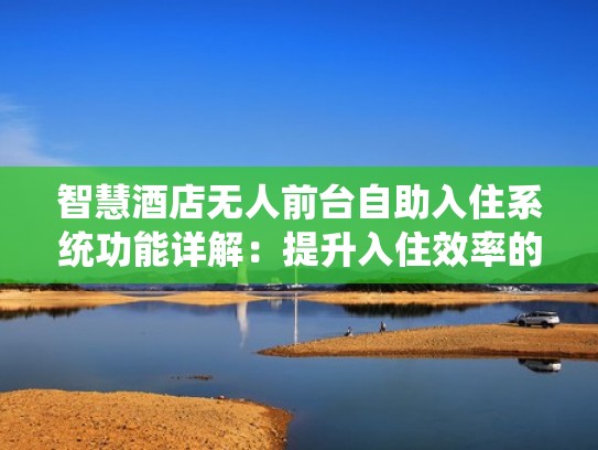 智慧酒店无人前台自助入住系统功能详解：提升入住效率的关键（智慧酒店前台自助机器）