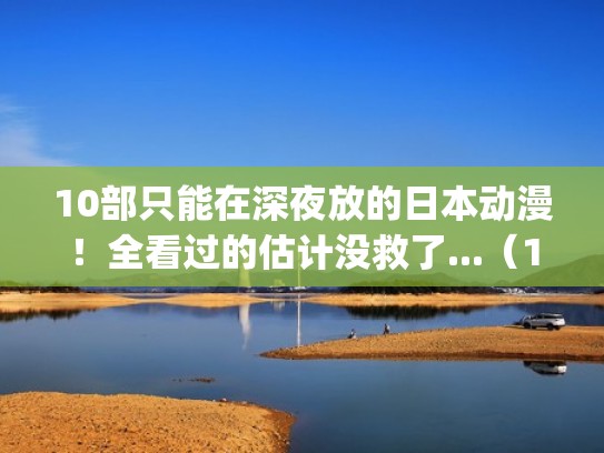 10部只能在深夜放的日本动漫!全看过的估计没救了...(10部只能在深夜放的日本动漫!全看过的估计没救了..._) 10部只能在深夜放的日本动漫!全看过的估计没救了...(10部只能在深夜放的日本动漫!全看过的估计没救了..._)
