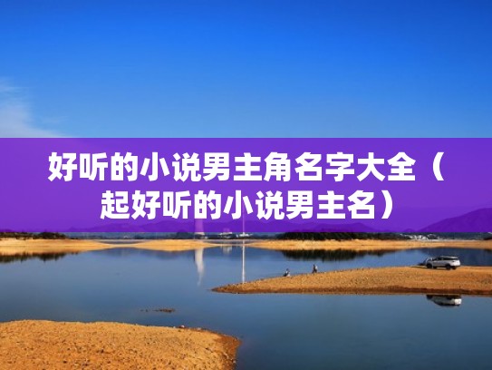 好听的小说男主角名字大全(起好听的小说男主名) 好听的小说男主角名字大全(起好听的小说男主名)