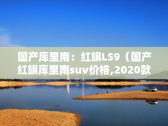 国产库里南：红旗LS9（国产红旗库里南suv价格,2020款）
