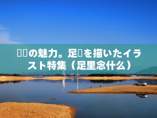 裏側の魅力。足裏を描いたイラスト特集（足里念什么）