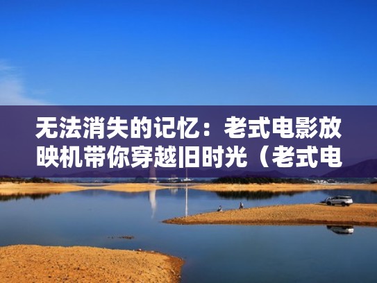 无法消失的记忆:老式电影放映机带你穿越旧时光(老式电影放映机叫什么) 无法消失的记忆:老式电影放映机带你穿越旧时光(老式电影放映机叫什么)