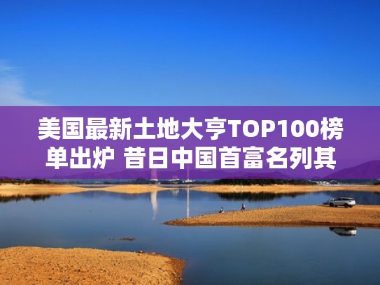 美国最新土地大亨TOP100榜单出炉 昔日中国首富名列其中(美国富豪土地) 美国最新土地大亨TOP100榜单出炉 昔日中国首富名列其中(美国富豪土地)