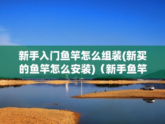 新手入门鱼竿怎么组装(新买的鱼竿怎么安装)（新手鱼竿组装讲解）