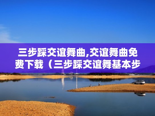 三步踩交谊舞曲,交谊舞曲免费下载（三步踩交谊舞基本步）