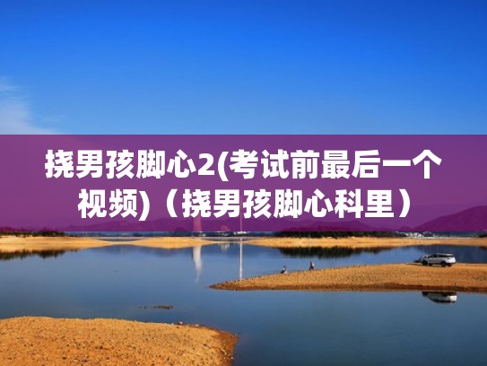 挠男孩脚心2(考试前最后一个视频)（挠男孩脚心科里）