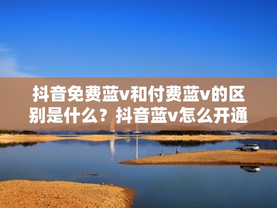 抖音免费蓝v和付费蓝v的区别是什么？抖音蓝v怎么开通？（抖音蓝v付费吗）