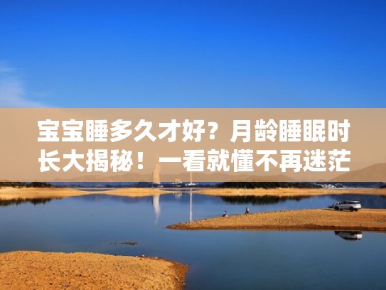 宝宝睡多久才好?月龄睡眠时长大揭秘!一看就懂不再迷茫(宝宝睡眠要多长时间属于正常) 宝宝睡多久才好?月龄睡眠时长大揭秘!一看就懂不再迷茫(宝宝睡眠要多长时间属于正常)