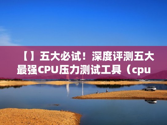 【】五大必试！深度评测五大最强CPU压力测试工具（cpuz压力测试怎么看）
