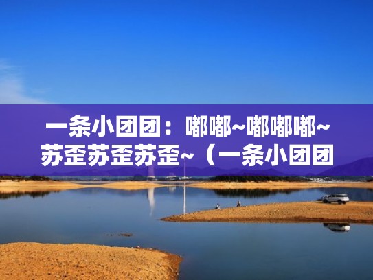 一条小团团：嘟嘟~嘟嘟嘟~苏歪苏歪苏歪~（一条小团团 嘟嘟嘟嘟）