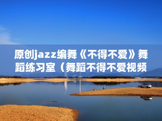 原创jazz编舞《不得不爱》舞蹈练习室（舞蹈不得不爱视频原版）