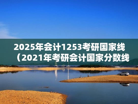 2025年会计1253考研国家线（2021年考研会计国家分数线）