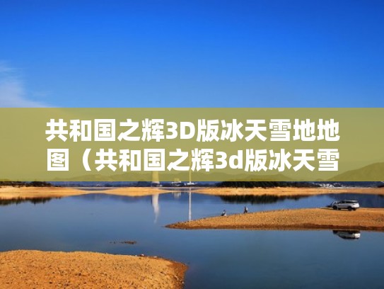 共和国之辉3D版冰天雪地地图（共和国之辉3d版冰天雪地地图下载）