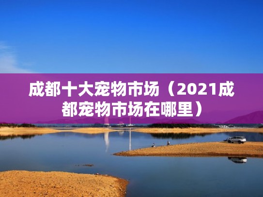 成都十大宠物市场（2021成都宠物市场在哪里）