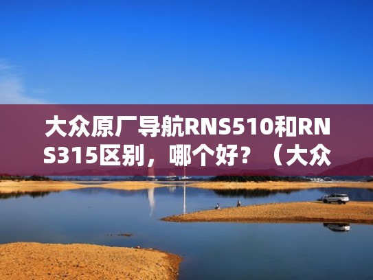 大众原厂导航RNS510和RNS315区别，哪个好？（大众rns510导航升级）